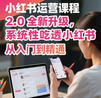 小红书运营课程2.0全新升级，从入门到精通，系统性吃透小红书-来福网创