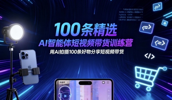 100条精选AI智能体短视频带货训练营，用AI拍摄100条好物分享短视频带货-来福网创