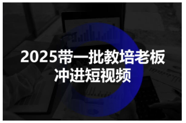 2025带一批教培老板冲进短视频，全方位助力教培人掌握短视频招生技能-来福网创