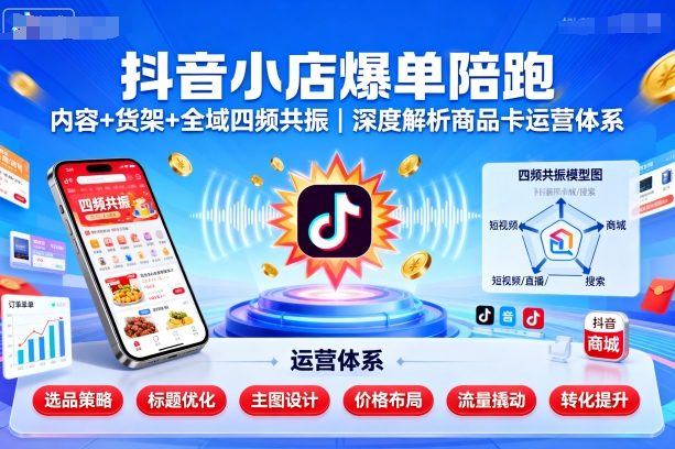 抖音小店爆单陪跑，内容＋货架＋全域四频共振，深度解析抖音商品卡运营体系（更新）-来福网创