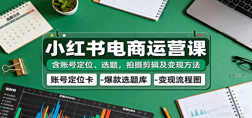 小红书电商运营课：含账号定位、选题，拍摄剪辑及变现方法-来福网创