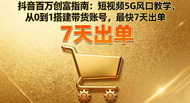 （16150期）抖音百万创富指南：短视频5G风口教学，从0到1搭建带货账号，最快7天出单-来福网创