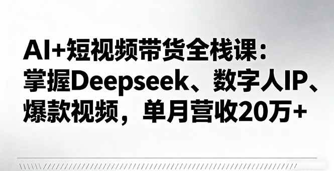 （16180期）AI+短视频带货全栈课：掌握Deepseek、数字人IP、爆款视频，单月营收20万+-来福网创