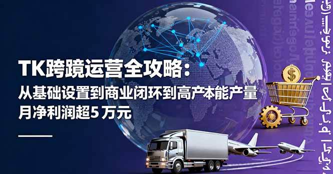 （16179期）TK跨境运营全攻略：从基础设置到商业闭环到低成本量产，月净利润超5万美元-来福网创