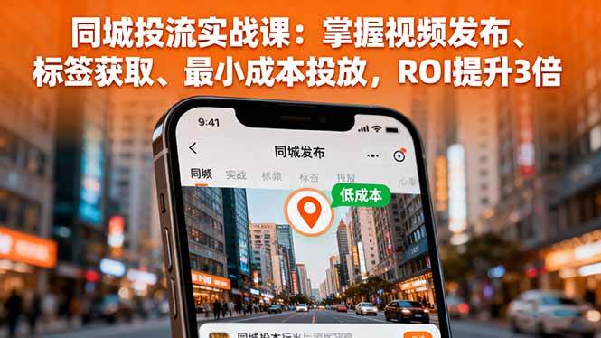 （16172期）同城投流实战课：掌握视频发布、标签获取、最小成本投放，ROI提升3倍-来福网创