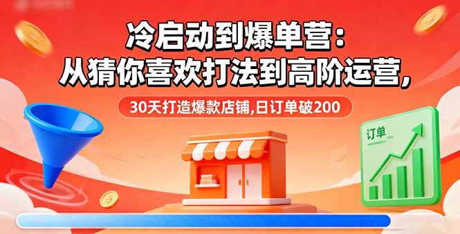 （16177期）冷启动到爆单营：从猜你喜欢打法到高阶运营,30天打造爆款店铺,日订单破200-来福网创