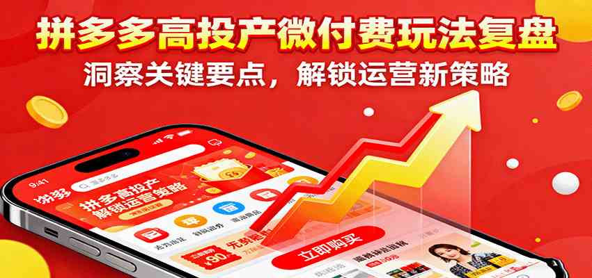 拼多多高投产微付费玩法复盘，洞察关键要点，解锁运营新策略-来福网创