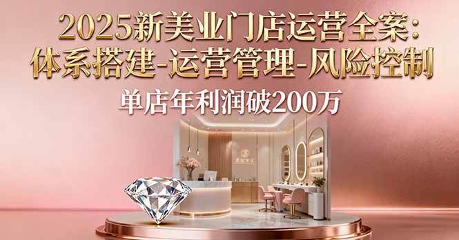 （16216期）2025新美业门店运营全案：体系搭建-运营管理-风险控制，单店年利润破200万-来福网创