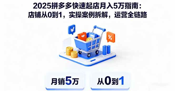 （16199期）2025拼多多快速起店月入5万指南：店铺从0到1，实操案例拆解，运营全链路-来福网创