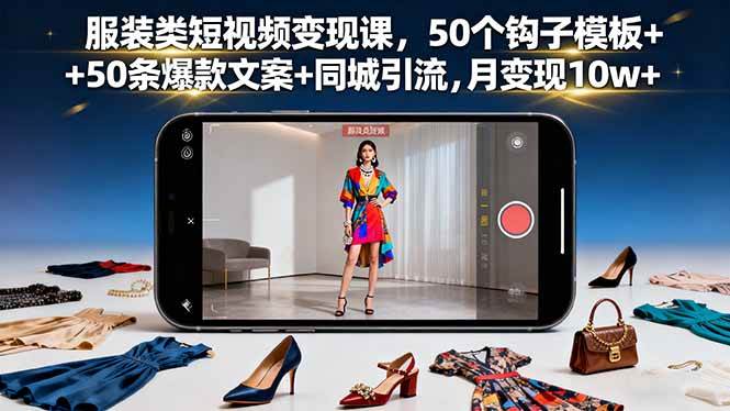（16189期）服装类短视频变现课，50个钩子模板+50条爆款文案+同城引流，月变现10w+-来福网创