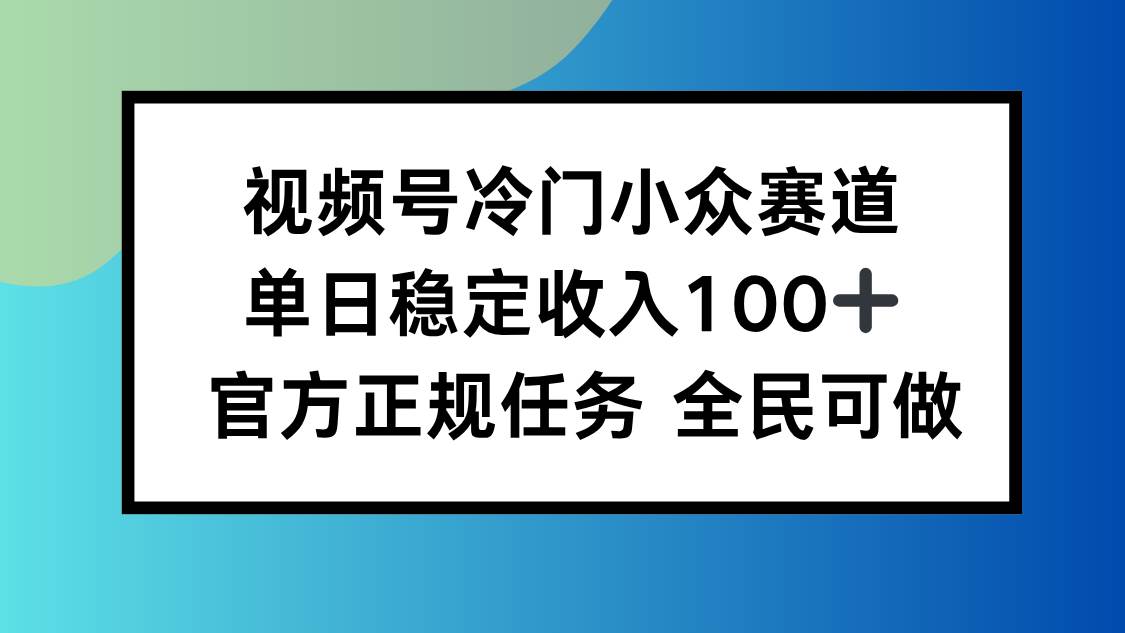 （16234期）视频号小众赛道，单日稳定收入100+，适合所有人-来福网创
