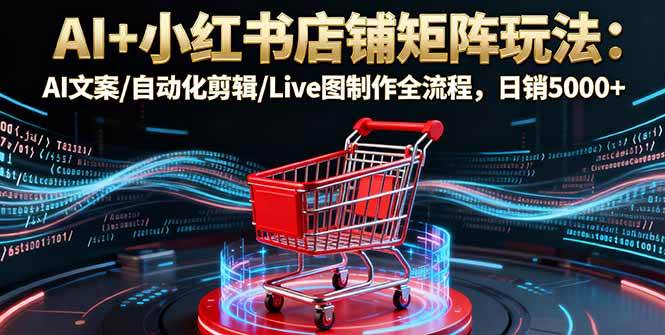 （16230期）AI+小红书店铺矩阵玩法：AI文案/自动化剪辑/Live图制作全流程，日销5000+-来福网创