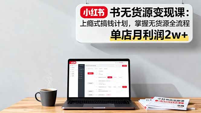 （16253期）小红书无货源变现课：上瘾式搞钱计划，掌握无货源全流程，单店月利润2w+-来福网创