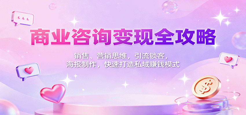 商业咨询变现全攻略：销售、营销思维，引流锁客，海报制作，快速打造私域赚钱模式-来福网创