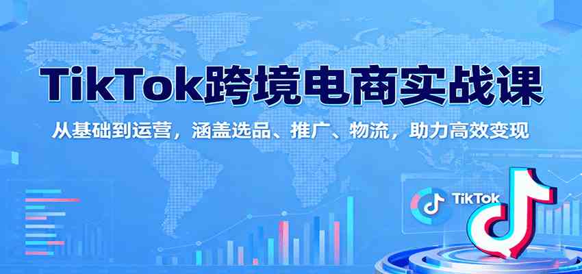 TikTok跨境电商实战课：从基础到运营，涵盖选品、推广、物流，助力高效变现-来福网创