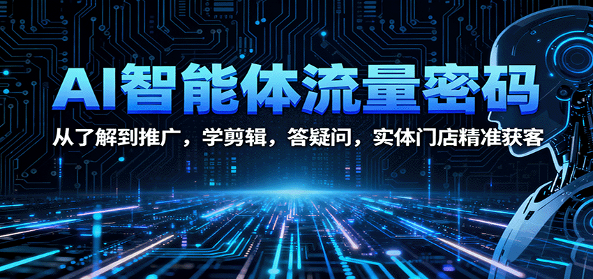 AI智能体流量密码：从了解到推广，学剪辑，答疑问，实体门店精准获客-来福网创