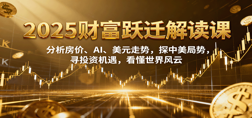 2025财富跃迁解读：分析房价、AI、美元走势，探中美局势，寻投资机遇，看懂世界风云-来福网创