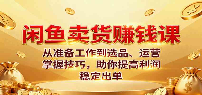 闲鱼卖货赚钱课：从准备工作到选品、运营，掌握技巧，助你提高利润稳定出单-来福网创