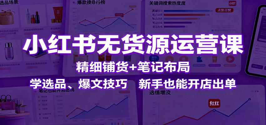 小红书无货源运营课：精细铺货+笔记布局，学选品、爆文技巧，新手也能开店出单-来福网创