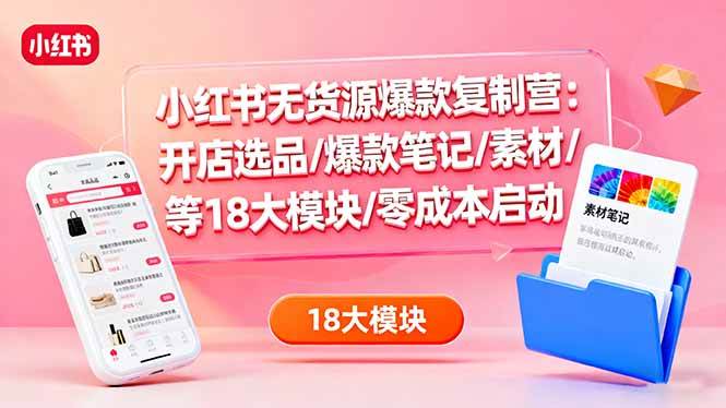 （16289期）小红书无货源爆款复制营：开店选品/爆款笔记/素材/等18大模块/零成本启动-来福网创