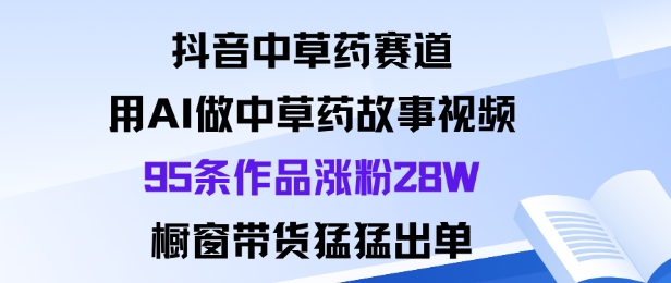 抖音中草药赛道，用Al做中草药故事视频95条作品涨粉28W，橱窗带货猛出单-来福网创