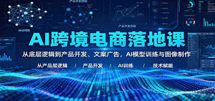 AI跨境电商落地课：从底层逻辑到产品开发、文案广告，AI模型训练与图像制作-来福网创