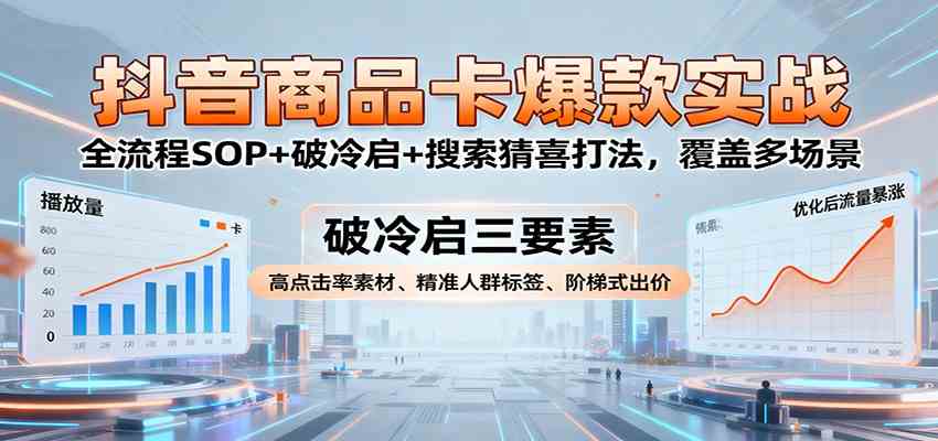 抖音商品卡爆款实战：全流程SOP+破冷启+搜索猜喜打法，覆盖多场景-来福网创
