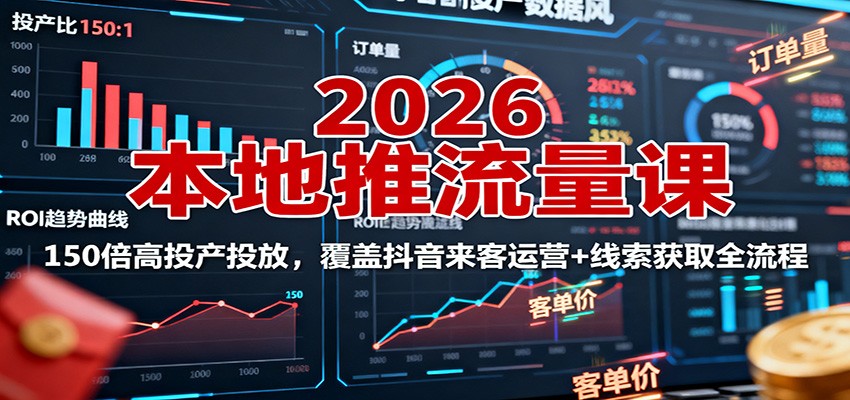 2026本地推流量课：150倍高投产投放，覆盖抖音来客运营+线索获取全流程-来福网创
