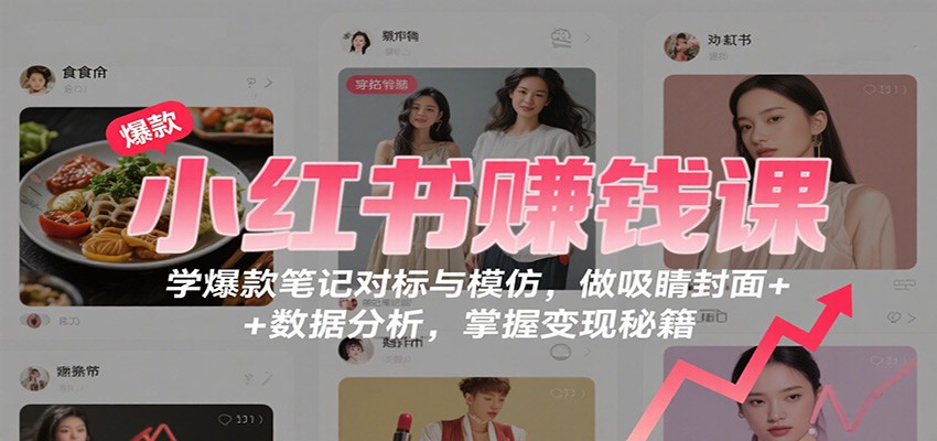 小红书赚钱课：学爆款笔记对标与模仿，做吸睛封面 + 数据分析，掌握变现秘籍-来福网创