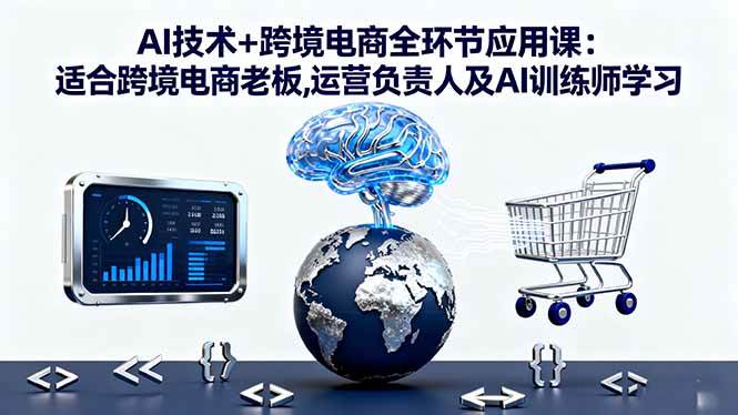 （16300期）AI技术+跨境电商全环节应用课:适合跨境电商老板,运营负责人及AI训练师学习-来福网创