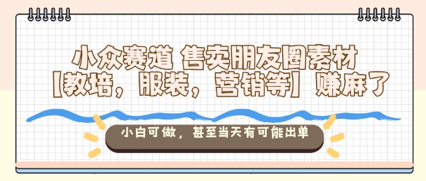 小众赛道售卖朋友圈素材【教培，服装，营销等】賺麻了，小白可做，甚至当天有可能出单-来福网创