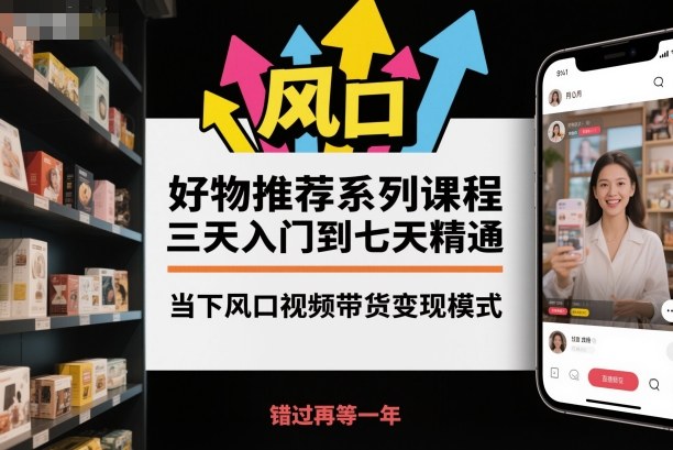 好物推荐系列课程，三天入门到七天精通，当下风口视频带货变现模式-来福网创