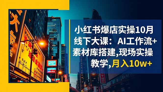 （16490期）小红书爆店实操10月线下大课：AI工作流+素材库搭建,现场实操教学,月入10w+-来福网创