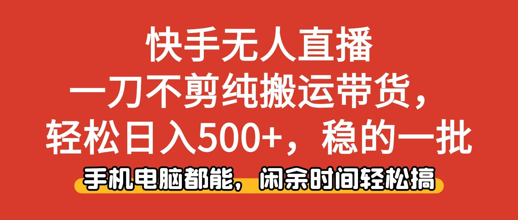 （16500期）快手无人直播，一刀不剪纯搬运带货轻松日入500+，稳的一批，手机电脑都…-来福网创