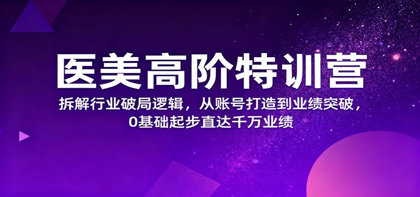 医美高阶特训营，拆解行业破局逻辑，从账号打造到业绩突破，0基础起步直达千万业绩-来福网创