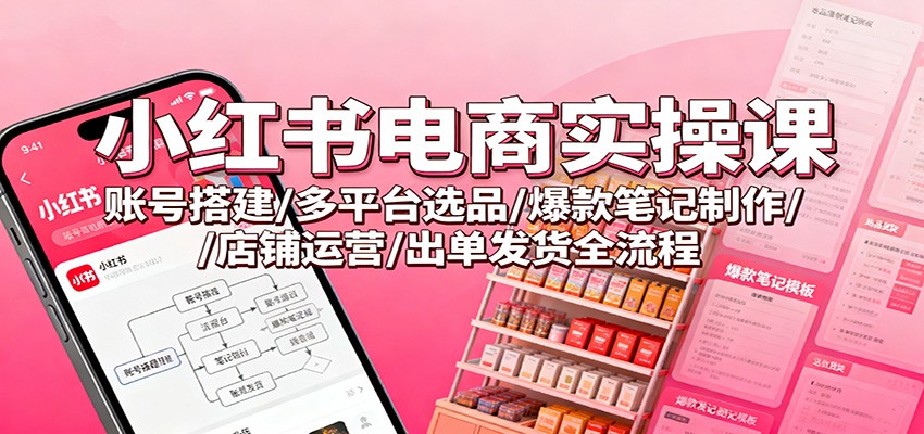 小红书电商实操课：账号搭建/多平台选品/爆款笔记制作/店铺运营/出单发货全流程-来福网创