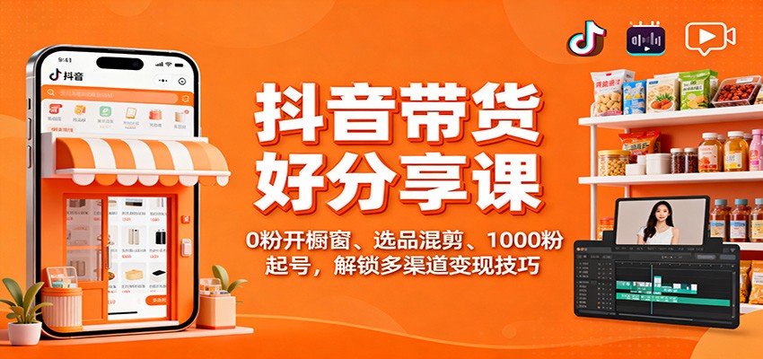 抖音带货好物分享课：0粉开橱窗、选品混剪、1000粉起号，解锁多渠道变现技巧-来福网创