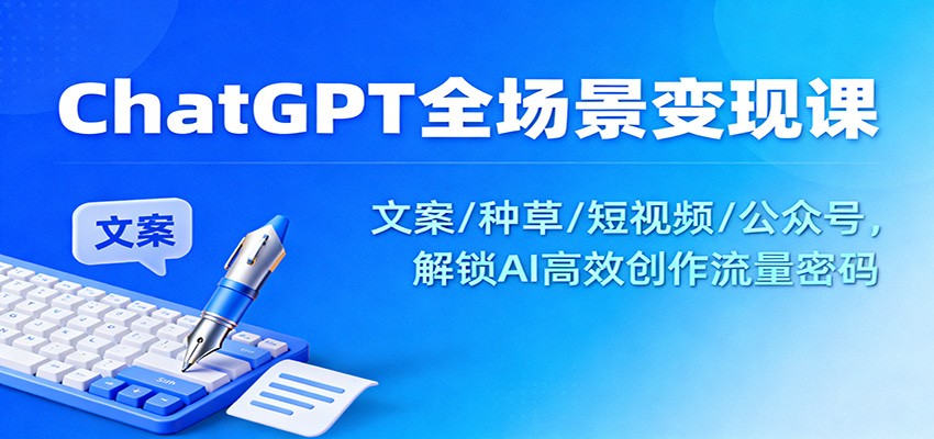 ChatGPT全场景变现课：文案/种草/短视频/公众号，解锁AI高效创作流量密码-来福网创