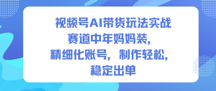 视频号AI带货玩法实战，赛道中年妈妈装，精细化账号，制作轻松，稳定出单-来福网创
