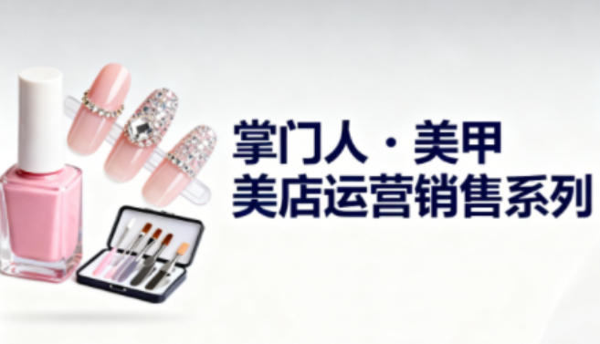 美甲店运营销售系列，助力美甲店老板及从业者提升运营、销售与管理能力-来福网创