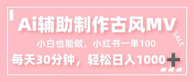 （16676期）小白也能做！AI辅助制作古风MV，小红薯一单100，每天30分钟轻松日入1000+-来福网创