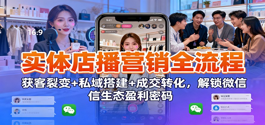实体店播营销全流程：获客裂变+私域搭建+成交转化，解锁微信生态盈利密码-来福网创