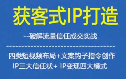 获客型IP打造，破解流量信任成，四类短视频布局+文案钩子指令创作IP三大信任状+IP变现四大模式-来福网创