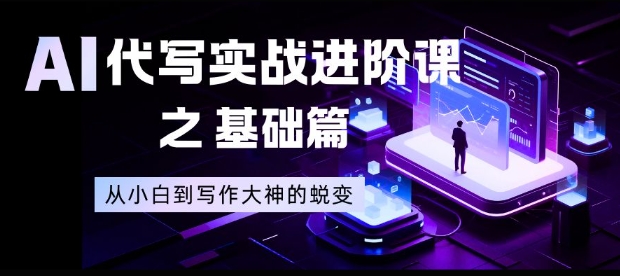 AI代写实战进阶课之基础篇，从小白到写作大神的蜕变【揭秘】-来福网创