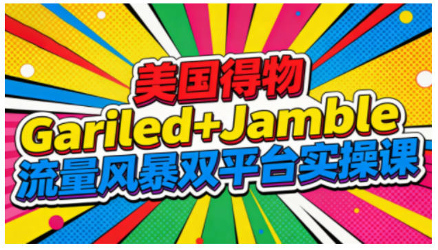 美国得物Gariled+Jamble流量风暴双平台实操课，两大美国热门平台全流程运营-来福网创