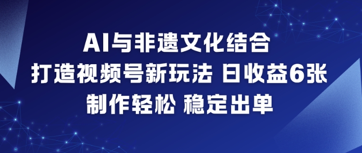 AI与非遗文化结合，打造视频号新玩法，日收益6张，制作轻松，稳定出单-来福网创