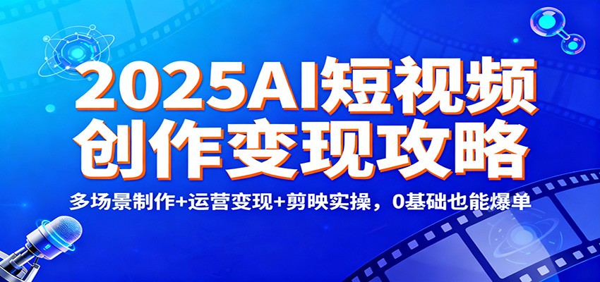 2025AI短视频创作变现攻略：多场景制作+运营变现+剪映实操，0 基础也能爆单-来福网创