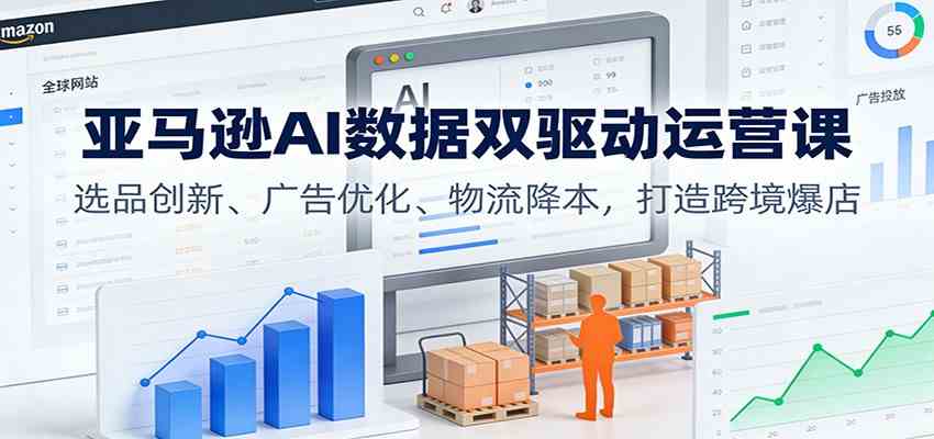 亚马逊AI数据双驱动运营课：选品创新、广告优化、物流降本，打造跨境爆店-来福网创