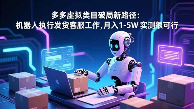 （16806期）多多虚拟类目破局新路径：机器人执行发货客服工作，月入 1-5W 实测很可行-来福网创