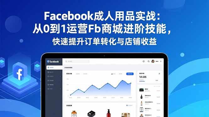 （16864期）Facebook成人用品实战：从0到1运营Fb商城进阶技能，快速提升订单转化与店铺收益-来福网创